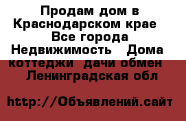 Продам дом в Краснодарском крае - Все города Недвижимость » Дома, коттеджи, дачи обмен   . Ленинградская обл.